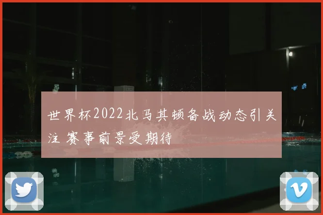 世界杯2022北马其顿备战动态引关注 赛事前景受期待
