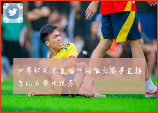 世界杯足球直播网站推出赛事直播与比分资讯服务