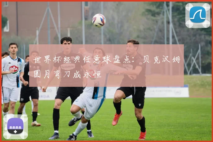 世界杯经典任意球盘点:贝克汉姆圆月弯刀成永恒