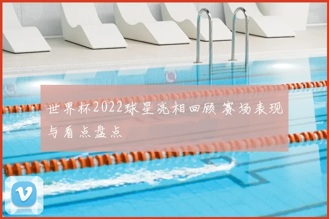 世界杯2022球星亮相回顾 赛场表现与看点盘点