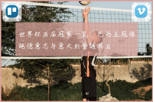 世界杯历届冠军一览：巴西五冠领跑德意志与意大利紧随其后