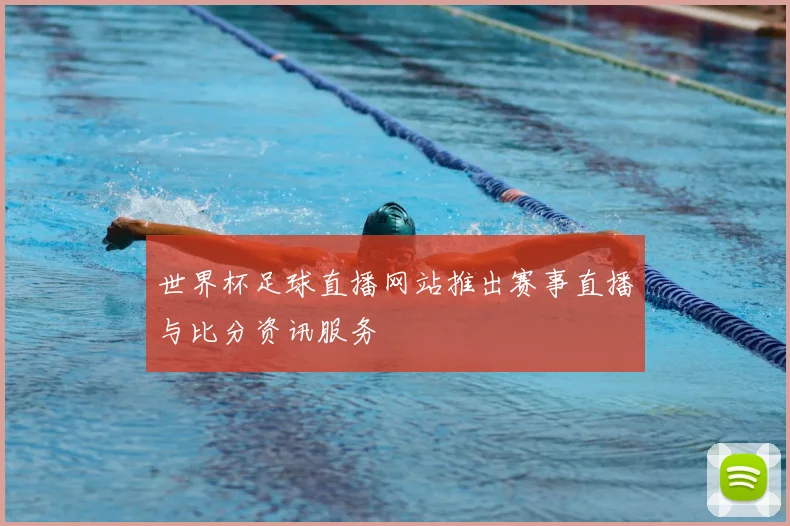 世界杯足球直播网站推出赛事直播与比分资讯服务