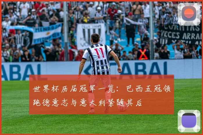 世界杯历届冠军一览：巴西五冠领跑德意志与意大利紧随其后