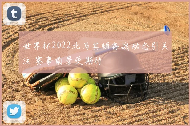 世界杯2022北马其顿备战动态引关注 赛事前景受期待