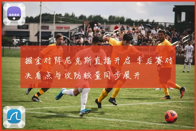 掘金对阵尼克斯直播开启 季后赛对决看点与攻防较量同步展开