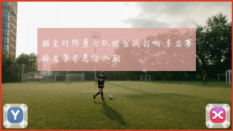 掘金对阵勇士队收官战打响 季后赛排名争夺悬念加剧