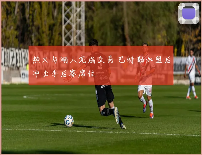 热火与湖人完成交易 巴特勒加盟后冲击季后赛席位