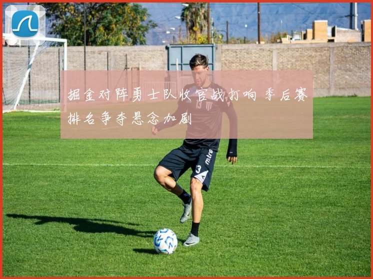 掘金对阵勇士队收官战打响 季后赛排名争夺悬念加剧